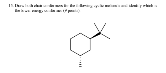 15. Draw both chair conformers for the following cyclic molecule and identify which is the lower energy conformer (9 points).