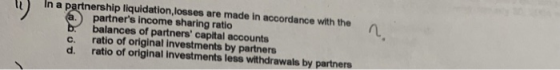 In a partnership liquidation, losses are made in accordance with the partners income sharing ratio balances of partners capital accounts c. ratio of original investments by partners d. ratio of original investments less withdrawals by partners