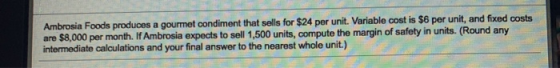 Ambrosia Foods produces a gourmet condiment that sells for $24 per unit. Variable cost is $6 per unit, and fixed costs are $8