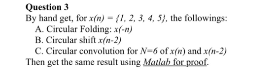 Question 3 By hand get, for x(n) = {1, 2, 3, 4, 5), the followings: A. Circular Folding: x(-n) B. Circular shift x(n-2) C. Ci