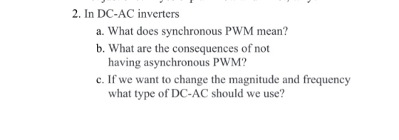 2. In DC-AC inverters a. What does synchronous PWM mean? b. What are the consequences of not having asynchronous PWM? c. If w