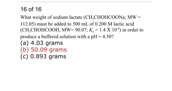 16 of 16 What weight of sodium lactate (CH,CHOHCOONa; MW = 112.05) must be added to 500 mL of 0.200 M lactic acid (CH CHOHCOO