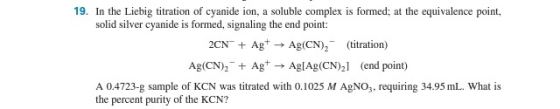 19. In the Liebig titration of cyanide ion, a soluble complex is formed at the equivalence point, solid silver cyanide is for