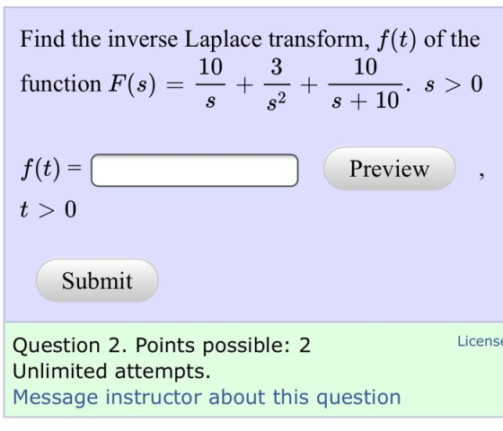 Find the inverse Laplace transform, f(t) of the 10 3 10 function F(s) + + s > 0 S 52 s + 10 f(t) = Preview t > 0 Submit Licen