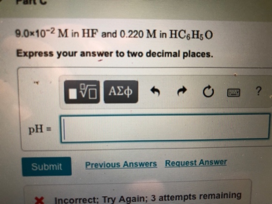 9.0x102 M in HF and 0.220 M in HC6Hs 0 Express your answer to two decimal places Submit revious Answers Request Answer X Incorrect; Try Again; 3 attempts remaining