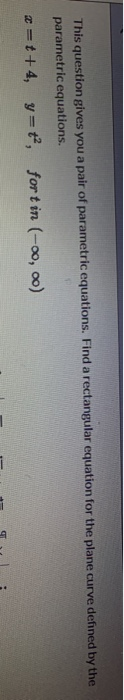 This question gives you a pair of parametric equations. Find a rectangular equation for the plane curve defined by the parame