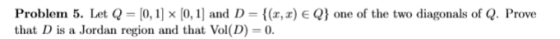 Problern 5. Let Q = [0, 1] × [O, 1] and D = { that D is a Jordan region and that Vol(D)-0 (x,r) EQ one of the two diag onals