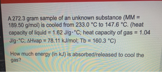 A 272.3 gram sample of an unknown substance (MM = 189.50 g/mol) is cooled from 233.0 °C to 147.6 °C. (heat capacity of liquid