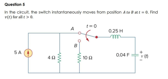 Question 5 In the circuit, the switch instantaneously moves from position A to B at t 0. Find v(t) for all t > 0. 0.25 H 5 A 004 Ft)