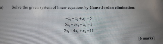 Solve the given system of linear equations by Gauss-Jordan elimination: -X1 + x2 + x3 = 5 5x + 3x, – x3 = 3 2x + 4x2 + x3 = 1