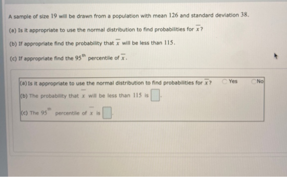 A sample of size 19 will be drawn from a population with mean 126 and standard deviation 38. (a) Is it appropriate to use the