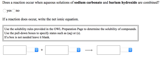 Does a reaction occur when aqueous solutions of sodium carbonate and barium hydroxide are combined? no yes If a reaction does