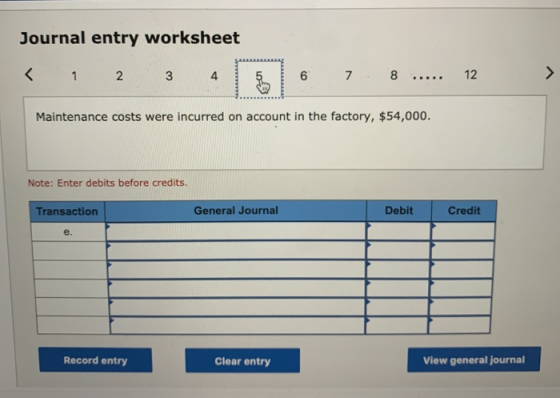 Journal entry worksheet < 1 2 3 278 .... 12 Maintenance costs were incurred on account in the factory, $54,000. Note: Enter d