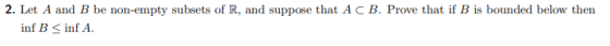 2. Let A and B be non-empty subsets of R, and suppose that ACB. Prove that if B is bounded below then inf B <inf A.