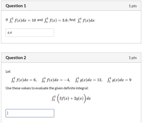 Question 1 1 pts If f(x)dx = 10 and Să f(x) = 3.6, find si f(x)dx. 6.4 Question 2 1 pts Let Só f(x)dx = 6, Sº f(x)dx = -4, So