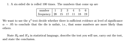 1. A six-sided die is rolled 100 times. The numbers that come up are number frequency 1 20 2 15 3 17 4 11 5 18 6 19 We want t