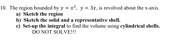 10. The region bounded by y = x², y = 3x, is revolved about the x-axis. a) Sketch the region b) Sketch the solid and a repres