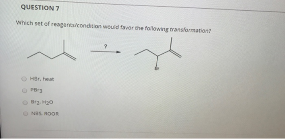 QUESTION 7 Which set of reagents/condition would favor the following transformation? ? Br HBr, heat PBr3 Br2, H20 NBS, ROOR