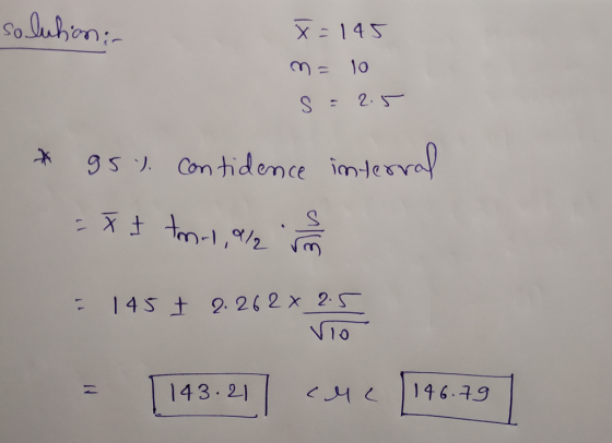 solution: x = 145 m = 10 s = 2.5 * 95% contidence interval = x + tm-1,9% in 145 2.262 x 25 Vio = [143.21] care [146.79 ]