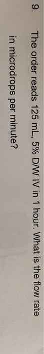9. The order reads 125 mL, 5% D/W IV in 1 hour. What is the flow rate in microdrops per minute?