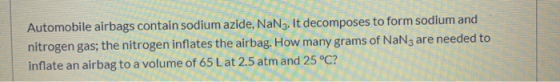 Automobile airbags contain sodium azide, NaN3. It decomposes to form sodium and nitrogen gas; the nitrogen inflates the airba