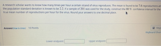 A research scholar wants to know how many times per hour a certain strand of virus reproduces. The mean is found to be 7.6 re