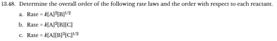 13.48. Determine the overall order of the following rate laws and the order with respect to each reactant. a. Rate kIA[B]2 b. Rate kIA]2[BI[C] . Rate kIABI(C/2