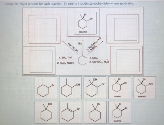 Choose the major product for each reaction. Be sure to include stereochemistry where applicable. racemic HBO, ROOR 1. Hg(OAC)