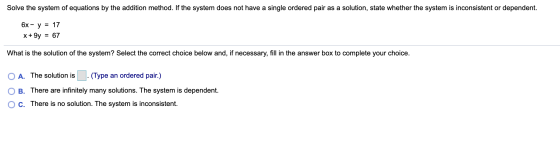 Solve the system of equations by the addition method. If the system does not have a single ordered pair as a solution, state