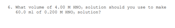 6. What volume of 4.00 M HNO3 solution should you use to make 60.0 ml of 0.200 M HNO3 solution?