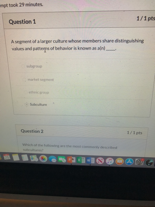 mpt took 29 minutes. Question 1 1/1 pt A segment of a larger culture whose members share distinguishing values and patterns o