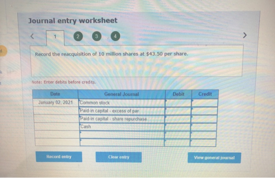 Journal entry worksheet 2 > d Record the reacquisition of 10 million shares at $43.50 per share. Note: Enter debits before cr