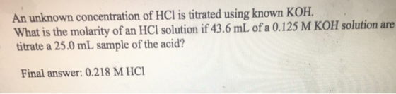 An unknown concentration of HCl is titrated using known KOH. What is the molarity of an HCl solution if 43.6 mL of a 0.125 M