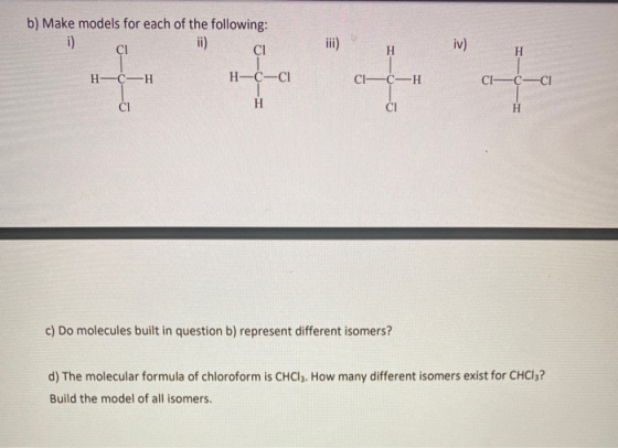 b) Make models for each of the following: i) ii) ci CI iii) iv) H --- H-C-H H-C-C1 CICH CI-C-Cl CI H CI c) Do molecules built