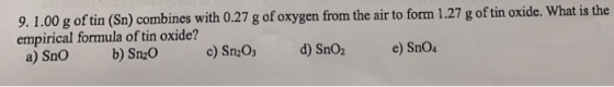 9.1.00 g of tin (Sn) combines with 0.27 g of oxygen from the air to form 1.27 g of tin oxide. What is the empirical formula o