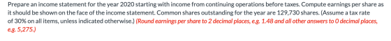 Prepare an income statement for the year 2020 starting with income from continuing operations before taxes. Compute earnings