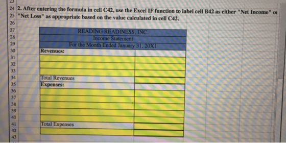 43 24 2. After entering the formula in cell C42, use the Excel IF function to label cell B42 as either Net Income ou 25 Ne