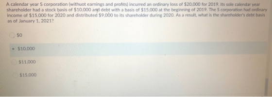 A calendar years corporation (withuot earnings and profits) incurred an ordinary loss of $20,000 for 2019. Its sole calendar
