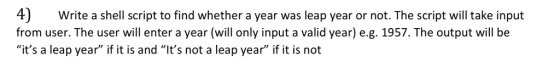 4) Write a shell script to find whether a year was leap year or not. The script will take input from user. The user will enter a year (will only input a valid year) e.g. 1957. The output will be its a leap year if it is and Its not a leap year if it is not