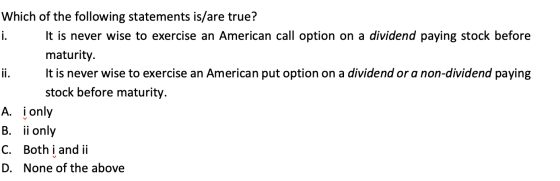 Which of the following statements is/are true? It is never wise to exercise an American call option on a dividend paying stoc