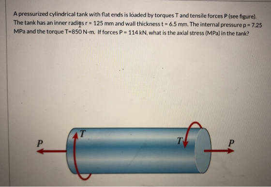 A pressurized cylindrical tank with flat ends is loaded by torques T and tensile forces P (see figure). The tank has an inner