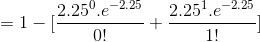 = 1- [\frac{2.25^0.e^{-2.25}}{0!} + \frac{2.25^1.e^{-2.25}}{1!}]