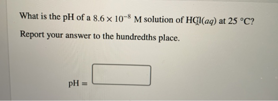 What is the pH of a 8.6 x 10-8 M solution of HCl(aq) at 25 °C? Report your answer to the hundredths place. pH =