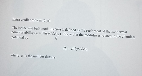 Extra credit problem (5 pt) The isothermal bulk modulus (Br) is defined as the reciprocal of the isothermal compressibility (KIn p/aP)r). Show that the modulus is related to the chemical potential by where p is the number density