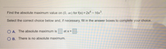 Find the absolute maximum value on (0,00) for f(x) = 2x4 – 16x3. Select the correct choice below and, if necessary, fill in t