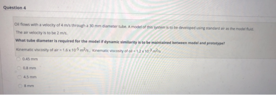 Question 4 Oil flows with a velocity of 4 m/s through a 30 mm diameter tube. A model of this system is to be developed using