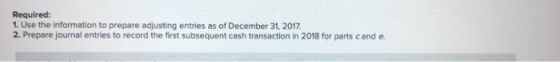 Required: 1. Use the information to prepare adjusting entries as of December 31, 2017 2. Prepare journal entries to record th