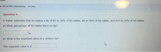 : 05:34 PM / Remaining: 60 min. Question 6 A waiter estimates that he makes a tip of $5 on 20% of his tables, $8 on 50% of hi