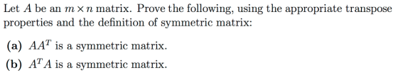 Let A be an mx n matrix. Prove the following, using the appropriate transpose propertics and the definition of syneiric matrix: (a) AAT is a symmetric matrix. (b) ATA is a symmetric matrisx.