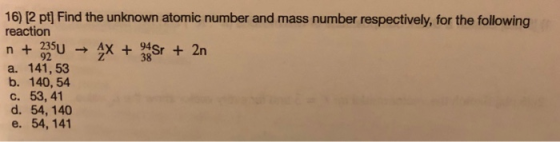 16) (2 pt] Find the unknown atomic number and mass number respectively, for the following reaction n + 2350 + 4x + 4Sr + 2n a